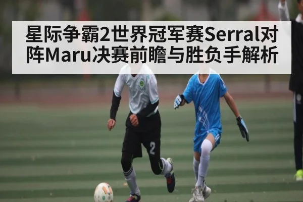 星际争霸2世界冠军赛Serral对阵Maru决赛前瞻与胜负手解析（HAHA SPORTS）