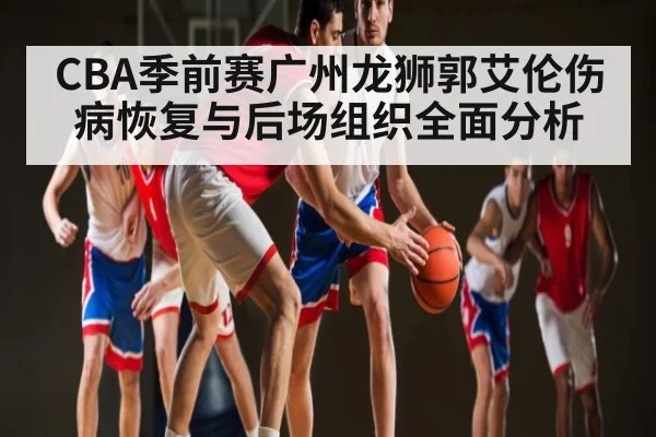 CBA季前赛广州龙狮郭艾伦伤病恢复与后场组织全面分析 | HAHA SPORTS